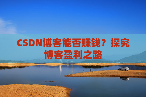 CSDN博客能否赚钱？探究博客盈利之路
